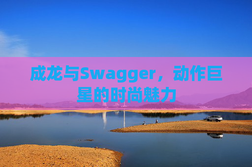 成龙与Swagger,动作巨星的时尚魅力